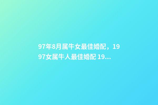 97年8月属牛女最佳婚配，1997女属牛人最佳婚配 1997年八月出生属牛女命好吗？2017年爱情运势好吗？-第1张-观点-玄机派